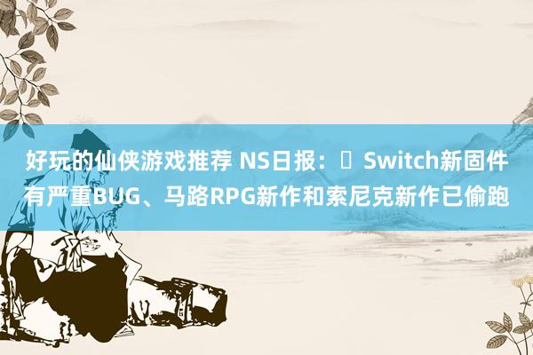 好玩的仙侠游戏推荐 NS日报：​Switch新固件有严重BUG、马路RPG新作和索尼克新作已偷跑