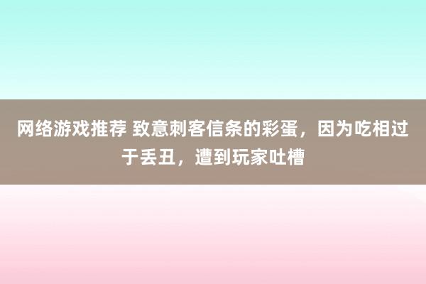 网络游戏推荐 致意刺客信条的彩蛋，因为吃相过于丢丑，遭到玩家吐槽