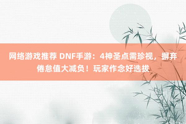 网络游戏推荐 DNF手游：4神圣点需珍视，摒弃倦怠值大减负！玩家作念好选拔