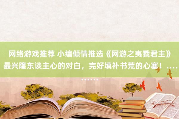 网络游戏推荐 小编倾情推选《网游之夷戮君主》，最兴隆东谈主心的对白，完好填补书荒的心塞！……