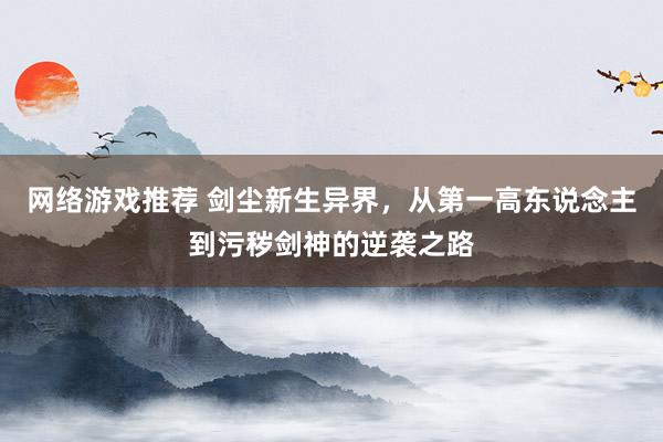 网络游戏推荐 剑尘新生异界，从第一高东说念主到污秽剑神的逆袭之路