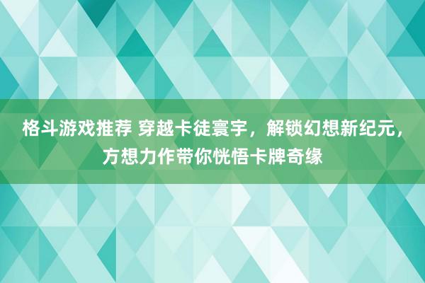 格斗游戏推荐 穿越卡徒寰宇，解锁幻想新纪元，方想力作带你恍悟卡牌奇缘