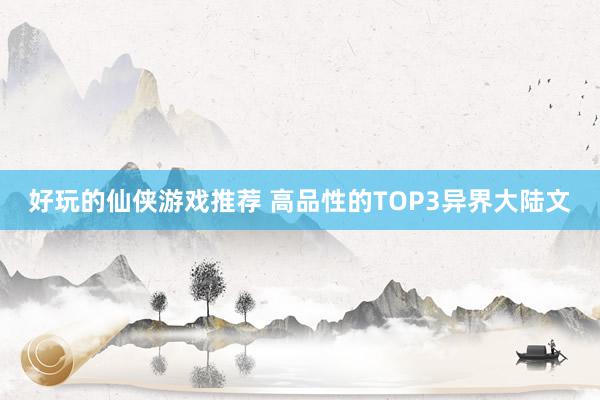 好玩的仙侠游戏推荐 高品性的TOP3异界大陆文