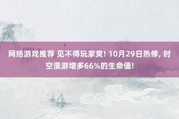 网络游戏推荐 见不得玩家爽! 10月29日热修, 时空漫游增多66%的生命值!