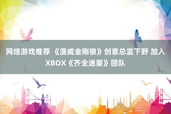 网络游戏推荐 《漫威金刚狼》创意总监下野 加入XBOX《齐全迷蒙》团队