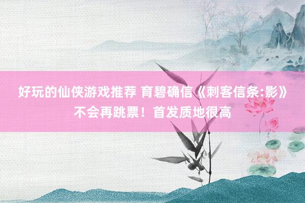 好玩的仙侠游戏推荐 育碧确信《刺客信条:影》不会再跳票！首发质地很高