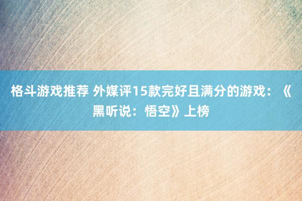 格斗游戏推荐 外媒评15款完好且满分的游戏：《黑听说：悟空》上榜