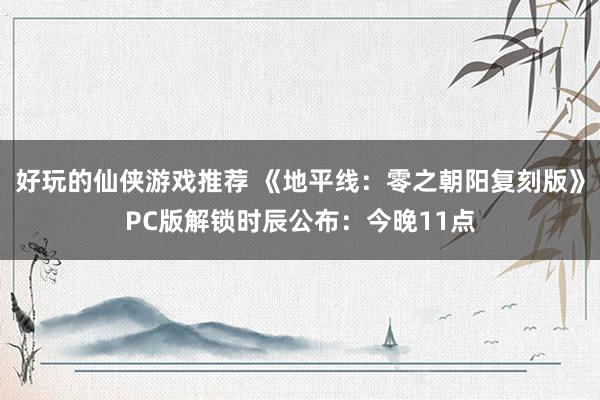 好玩的仙侠游戏推荐 《地平线：零之朝阳复刻版》PC版解锁时辰公布：今晚11点