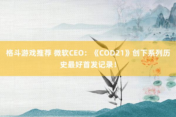 格斗游戏推荐 微软CEO：《COD21》创下系列历史最好首发记录！