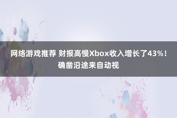 网络游戏推荐 财报高慢Xbox收入增长了43%！确凿沿途来自动视