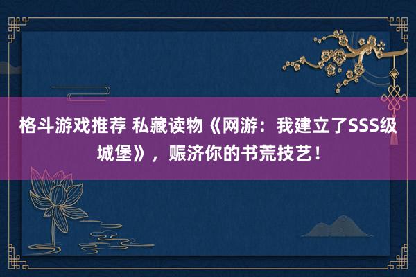 格斗游戏推荐 私藏读物《网游：我建立了SSS级城堡》，赈济你的书荒技艺！