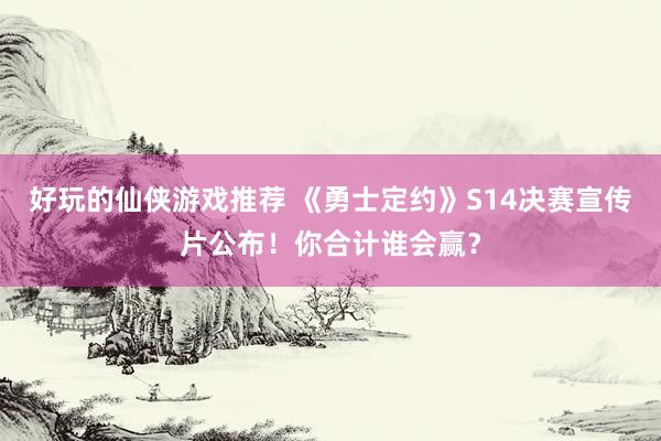 好玩的仙侠游戏推荐 《勇士定约》S14决赛宣传片公布！你合计谁会赢？