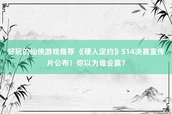 好玩的仙侠游戏推荐 《硬人定约》S14决赛宣传片公布！你以为谁会赢？