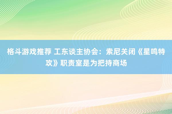 格斗游戏推荐 工东谈主协会：索尼关闭《星鸣特攻》职责室是为把持商场