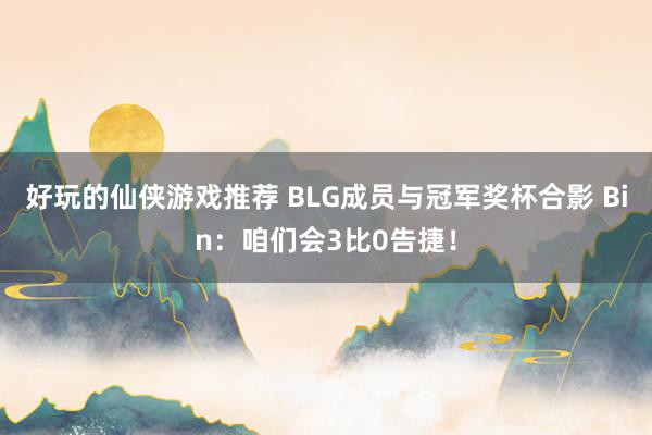 好玩的仙侠游戏推荐 BLG成员与冠军奖杯合影 Bin：咱们会3比0告捷！