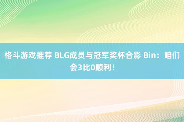 格斗游戏推荐 BLG成员与冠军奖杯合影 Bin：咱们会3比0顺利！