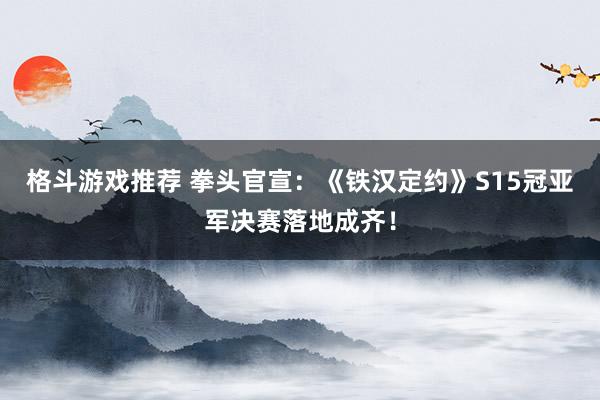 格斗游戏推荐 拳头官宣：《铁汉定约》S15冠亚军决赛落地成齐！