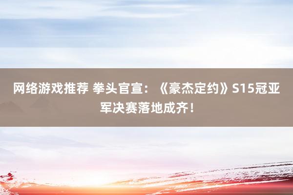 网络游戏推荐 拳头官宣：《豪杰定约》S15冠亚军决赛落地成齐！