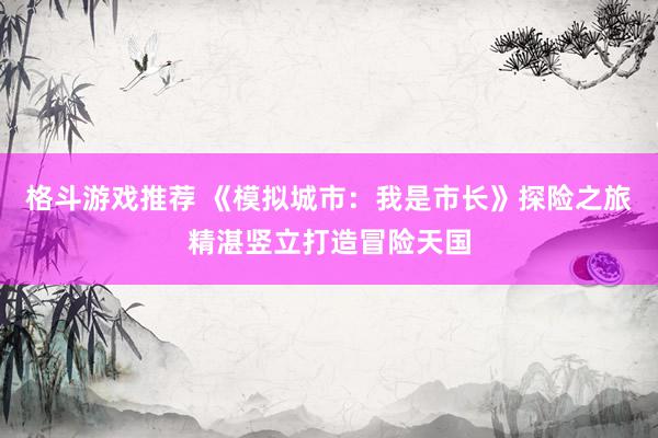 格斗游戏推荐 《模拟城市：我是市长》探险之旅精湛竖立打造冒险天国