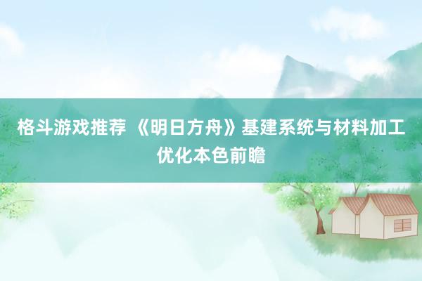 格斗游戏推荐 《明日方舟》基建系统与材料加工优化本色前瞻