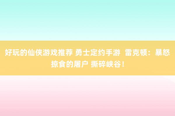 好玩的仙侠游戏推荐 勇士定约手游  雷克顿：暴怒掠食的屠户 撕碎峡谷！