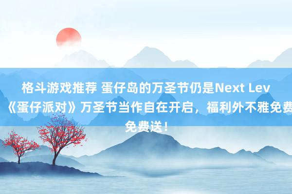 格斗游戏推荐 蛋仔岛的万圣节仍是Next Level！《蛋仔派对》万圣节当作自在开启，福利外不雅免费送！