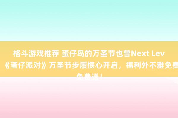 格斗游戏推荐 蛋仔岛的万圣节也曾Next Level！《蛋仔派对》万圣节步履惬心开启，福利外不雅免费送！