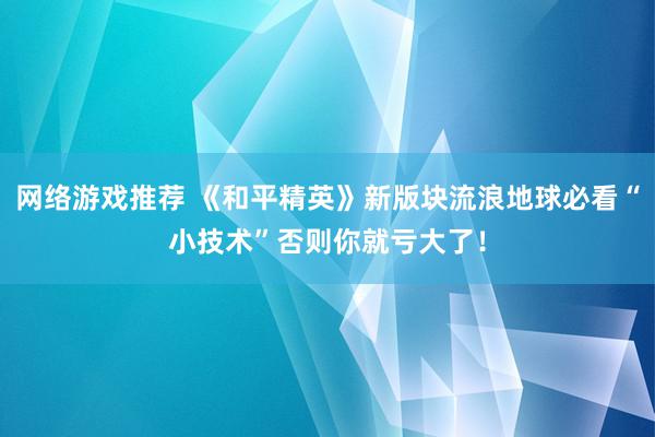 网络游戏推荐 《和平精英》新版块流浪地球必看“小技术”否则你就亏大了！