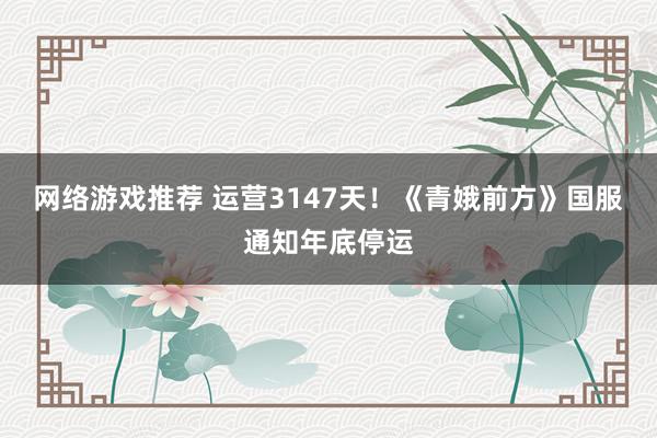 网络游戏推荐 运营3147天！《青娥前方》国服通知年底停运