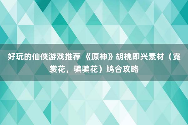 好玩的仙侠游戏推荐 《原神》胡桃即兴素材（霓裳花，骗骗花）鸠合攻略