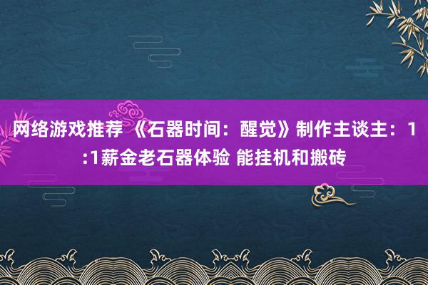 网络游戏推荐 《石器时间：醒觉》制作主谈主：1:1薪金老石器体验 能挂机和搬砖