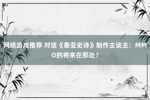 网络游戏推荐 对话《泰亚史诗》制作主谈主：MMO的将来在那处？