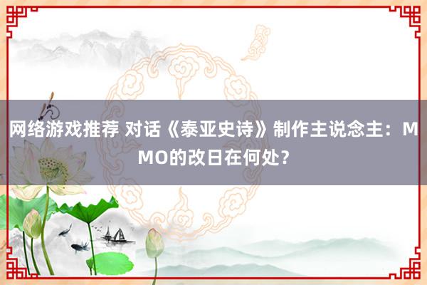 网络游戏推荐 对话《泰亚史诗》制作主说念主：MMO的改日在何处？