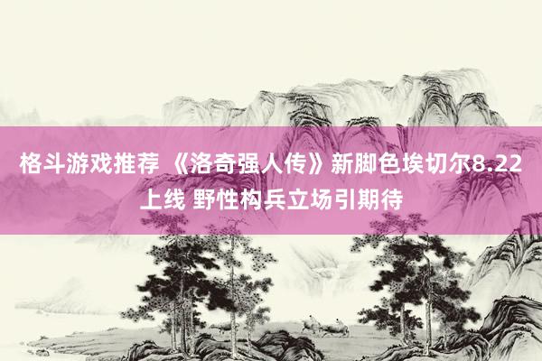 格斗游戏推荐 《洛奇强人传》新脚色埃切尔8.22上线 野性构兵立场引期待