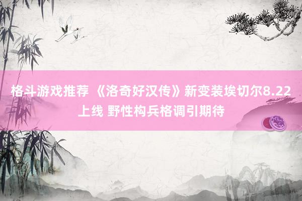 格斗游戏推荐 《洛奇好汉传》新变装埃切尔8.22上线 野性构兵格调引期待