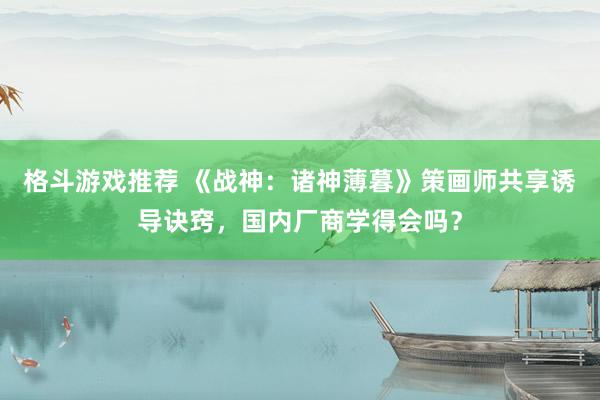 格斗游戏推荐 《战神：诸神薄暮》策画师共享诱导诀窍，国内厂商学得会吗？