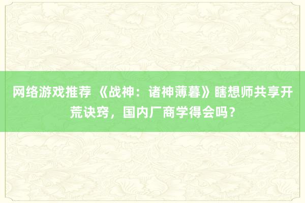 网络游戏推荐 《战神：诸神薄暮》瞎想师共享开荒诀窍，国内厂商学得会吗？