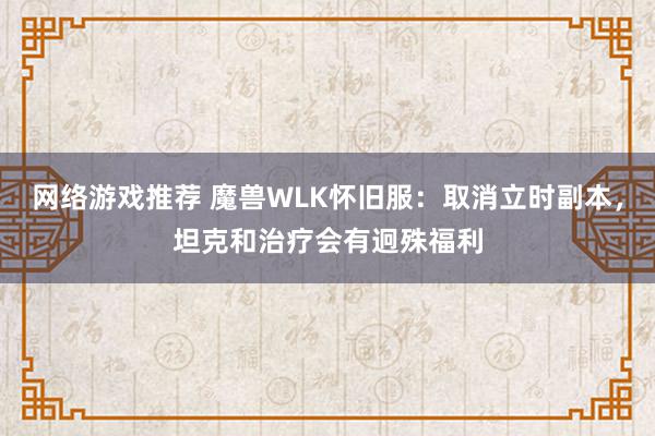 网络游戏推荐 魔兽WLK怀旧服：取消立时副本，坦克和治疗会有迥殊福利