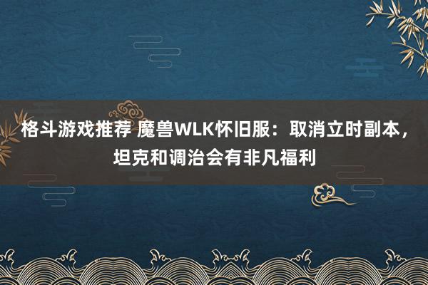 格斗游戏推荐 魔兽WLK怀旧服：取消立时副本，坦克和调治会有非凡福利