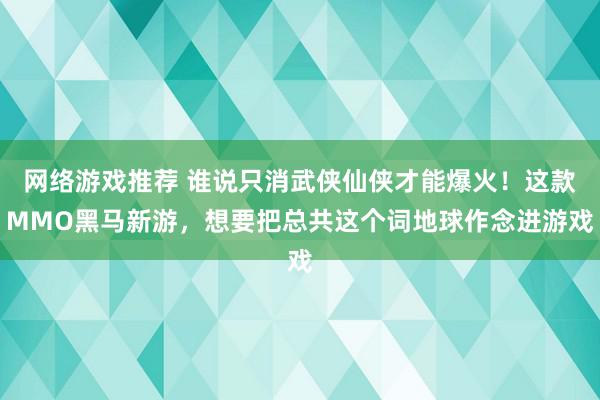 网络游戏推荐 谁说只消武侠仙侠才能爆火！这款MMO黑马新游，想要把总共这个词地球作念进游戏