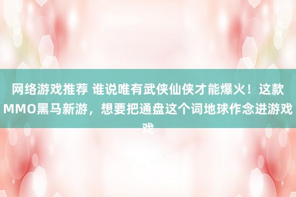 网络游戏推荐 谁说唯有武侠仙侠才能爆火！这款MMO黑马新游，想要把通盘这个词地球作念进游戏