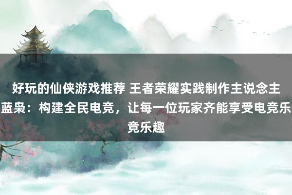 好玩的仙侠游戏推荐 王者荣耀实践制作主说念主黄蓝枭：构建全民电竞，让每一位玩家齐能享受电竞乐趣