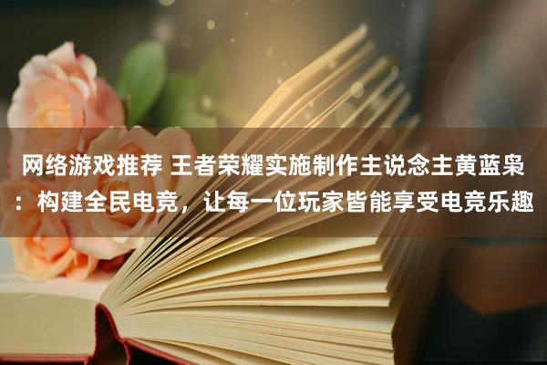 网络游戏推荐 王者荣耀实施制作主说念主黄蓝枭：构建全民电竞，让每一位玩家皆能享受电竞乐趣