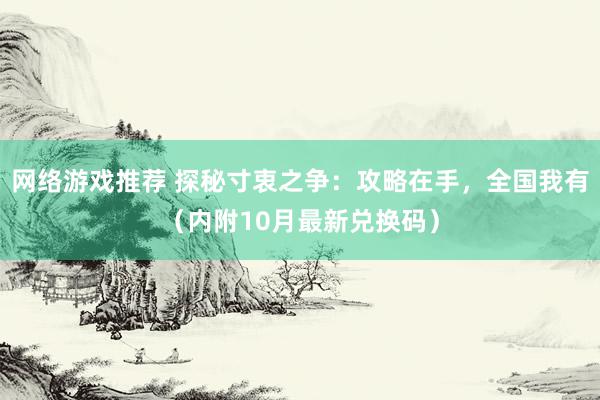 网络游戏推荐 探秘寸衷之争：攻略在手，全国我有（内附10月最新兑换码）