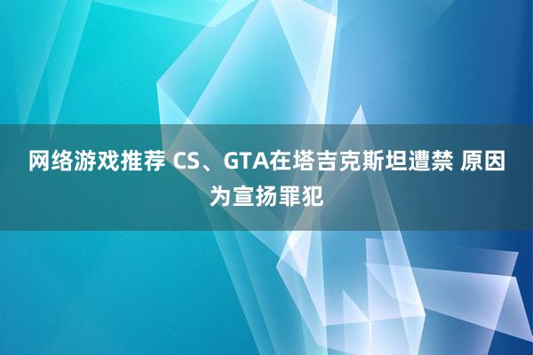 网络游戏推荐 CS、GTA在塔吉克斯坦遭禁 原因为宣扬罪犯