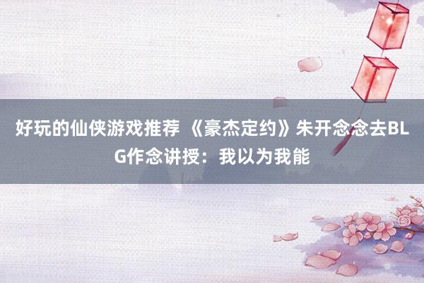 好玩的仙侠游戏推荐 《豪杰定约》朱开念念去BLG作念讲授：我以为我能