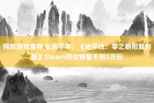 网络游戏推荐 弘扬平平：《地平线：零之朝阳复刻版》Steam预估销量不到2万份