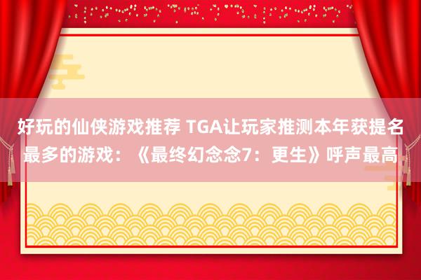 好玩的仙侠游戏推荐 TGA让玩家推测本年获提名最多的游戏：《最终幻念念7：更生》呼声最高