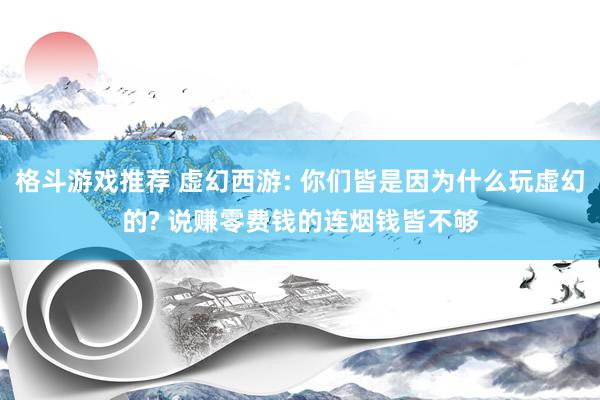 格斗游戏推荐 虚幻西游: 你们皆是因为什么玩虚幻的? 说赚零费钱的连烟钱皆不够