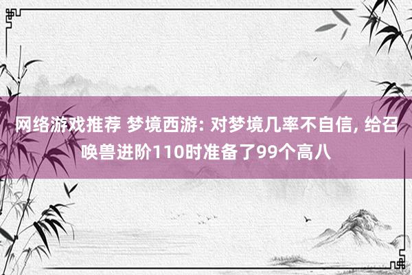 网络游戏推荐 梦境西游: 对梦境几率不自信, 给召唤兽进阶110时准备了99个高八